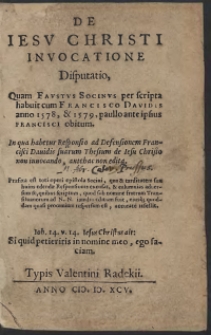 De Iesu Christi Invocatione Disputatio, Quam Faustus Socinus per scripta habuit cum Francisco Davidis anno 1578, et 1579, paullo ante ipsius Francisci obitum. In qua habetur Responsio ad Defensionem Francisci Davidis suarum Thesium de Iesu Christo non invocando, antehac non edita