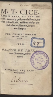 M[arci] T[ulii] Ciceronis Vita, Et Studiorum, rerumq[ue] gestarum historia, ex eius ipsius libris, testimoniisq[ue] potissimum observata, atque conscripta: Per Christophorum Preyss Pannonium. Item, Oratio, De Imitatione Ciceroniana, eodem autore