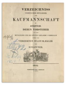 Verzeichniss Sämtlicher Mitglieder der Kaufmannschaft zu Stettin, deren Vorsteher und der Mitglieder der Rechnungs-Abnahme-Commission so wie der Vereideten Stadt-Mäkler und Schaffner. 1860