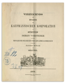 Verzeichniss der Mitglieder der Kaufm&auml;nnischen Korporation zu Stettin deren Vorsteher und der Mitglieder der Rechnungs-Abnahme-Commission sowie der Handels-M&auml;kler und Schaffner. 1864