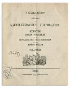 Verzeichniss der Mitglieder der Kaufm&auml;nnischen Korporation zu Stettin deren Vorsteher und der Mitglieder der Rechnungs-Abnahme-Commission sowie der Handels-M&auml;kler und Schaffner. 1872