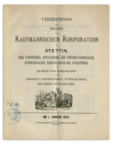 Verzeichniss der Mitglieder der Kufmännischen Korporation zu Stettin, der Vorsteher, Mitglieder der Finanz-Commission, Kommissarien, Handelsmakler, Schaffner und Beamten der Korporation sowie der Vereideten Sachverständigen, Bücher-Revisoren, Dispacheure und Dolmetscher. 1873