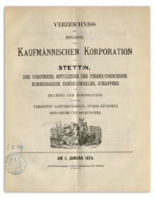 Verzeichniss der Mitglieder der Kufmännischen Korporation zu Stettin, der Vorsteher, Mitglieder der Finanz-Commission, Kommissarien, Handelsmakler, Schaffner und Beamten der Korporation sowie der Vereideten Sachverständigen, Bücher-Revisoren, Dispacheure und Dolmetscher. 1874