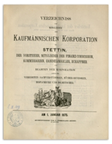 Verzeichniss der Mitglieder der Kufmännischen Korporation zu Stettin, der Vorsteher, Mitglieder der Finanz-Commission, Kommissarien, Handelsmakler, Schaffner und Beamten der Korporation sowie der Vereideten Sachverständigen, Bücher-Revisoren, Dispacheure und Dolmetscher. 1875