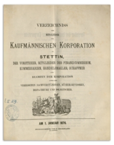 Verzeichniss der Mitglieder der Kufmännischen Korporation zu Stettin, der Vorsteher, Mitglieder der Finanz-Commission, Kommissarien, Handelsmakler, Schaffner und Beamten der Korporation sowie der Vereideten Sachverständigen, Bücher-Revisoren, Dispacheure und Dolmetscher. 1876