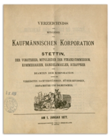 Verzeichniss der Mitglieder der Kufmännischen Korporation zu Stettin, der Vorsteher, Mitglieder der Finanz-Commission, Kommissarien, Handelsmakler, Schaffner und Beamten der Korporation sowie der Vereideten Sachverständigen, Bücher-Revisoren, Dispacheure und Dolmetscher. 1877