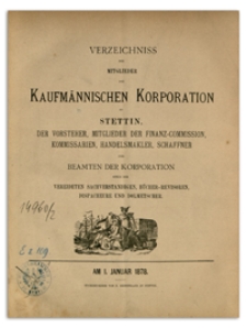 Verzeichniss der Mitglieder der Kufmännischen Korporation zu Stettin, der Vorsteher, Mitglieder der Finanz-Commission, Kommissarien, Handelsmakler, Schaffner und Beamten der Korporation sowie der Vereideten Sachverständigen, Bücher-Revisoren, Dispacheure und Dolmetscher. 1878