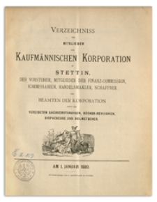 Verzeichniss der Mitglieder der Kufmännischen Korporation zu Stettin, der Vorsteher, Mitglieder der Finanz-Commission, Kommissarien, Handelsmakler, Schaffner und Beamten der Korporation sowie der Vereideten Sachverständigen, Bücher-Revisoren, Dispacheure und Dolmetscher. 1880