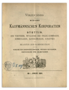 Verzeichniss der Mitglieder der Kufmännischen Korporation zu Stettin, der Vorsteher, Mitglieder der Finanz-Commission, Kommissarien, Handelsmakler, Schaffner und Beamten der Korporation sowie der Vereideten Sachverständigen, Bücher-Revisoren, Dispacheure und Dolmetscher. 1884