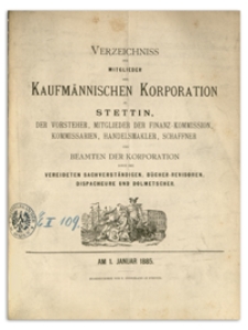 Verzeichniss der Mitglieder der Kufmännischen Korporation zu Stettin, der Vorsteher, Mitglieder der Finanz-Commission, Kommissarien, Handelsmakler, Schaffner und Beamten der Korporation sowie der Vereideten Sachverständigen, Bücher-Revisoren, Dispacheure und Dolmetscher. 1885