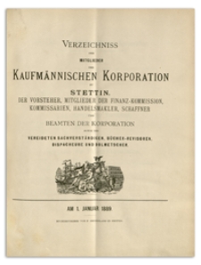 Verzeichniss der Mitglieder der Kufmännischen Korporation zu Stettin, der Vorsteher, Mitglieder der Finanz-Commission, Kommissarien, Handelsmakler, Schaffner und Beamten der Korporation sowie der Vereideten Sachverständigen, Bücher-Revisoren, Dispacheure und Dolmetscher. 1889