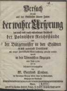 Versuch Ob nicht aus der Geschichte &auml;lterer Zeiten der wahre Ursprung des nach und nach entstandenen Ansehens der Polnischen Reichst&auml;nde und der B&uuml;rgermeister in den St&auml;dten in und auserhalb Deutschland mit einiger Zuverl&auml;&szlig;igkeit k&ouml;nne ausf&uuml;ndig gemacht werden ehemals in den Thornischen Anzeigen vom Jahr 1760 und nun besonder herausgegeben
