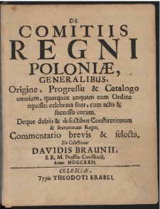 De comitiis Regni Poloniae, Generalibus, Origine, Progressu & Catalogo omnium, quotqout unquam cum Ordine equestri celebrata sunt, cum actis & successu eorum. Deque dubiis & defectibus Constitutionum & Statutorum Regni, Commentatio brevis & selecta.