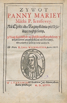 Zywot Panny Mariey Matki P[ana] Iezusowey Na Części abo Rozmyślania pięćdziesiąt rozdzielony z ksiąg łacińskich na Polski ięzyk przełożony rozmaitemi przydatkami rozszerzony [...] Przez [...] Iana Wuchaliusza [...]