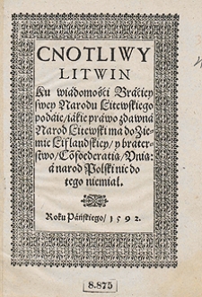 Cnotliwy Litwin Ku wiadomości Braciey swey Narodu Litewskiego podaie iakie prawo zdawna Narod Litewski ma do Ziemie Liflandskiey y braterstwo Co[n]foederatią Unią a narod Polski nic do tego niemiał