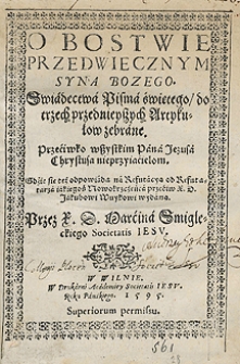 O Bostwie Przedwiecznym Syna Bozego Swiadectwa Pisma świętego do trzech przednieyszych Artykułow zebrane Przeciwko wszystkim Pana Jezusa Chrystusa nieprzyiacielom [...] Przez [...] MArcina Smigleckiego [...]