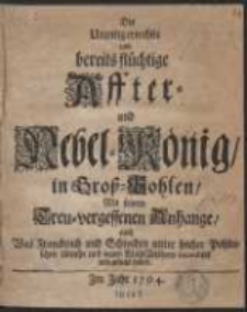 Der Unzeitig erwehlte und bereits fl&uuml;chtige Affter- und Nebel-K&ouml;nig in Gro&szlig;-Pohlen Mit seinem-vergessenen Anhange, auch Was Franckreich und Schweden unter solcher Pohlnischen Unruhe und neuen Wahl Zeithero intendiret und gesucht haben