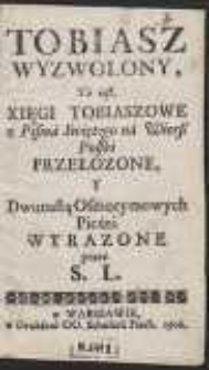 Tobiasz Wyzwolony, To iest, Xięgi Tobiaszowe z Pisma Swiętego na Wier&szlig; Polski Przełozone, Y Dwunastą Osmorymowych Pieśni Wyrazone przez S. L.
