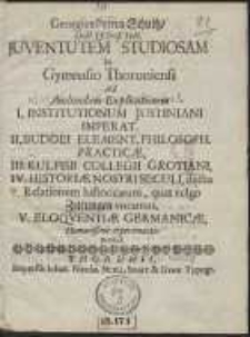 Georgius Petrus Schultz […] Juventutem Studiosam In Gymnasio Thorunensi Ad Audiendam Explicationem I. Institutionum Justiniani […], II. Buddei Element. Philosoph. Practicae, III. Kulpsii Collegii Grotiani […] Invitat