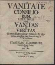 De Vanitate Consiliorum Liber Unus : In quo Vanitas Et Veritas, Rerum Humanarum Politicis & Moralibus rationibus clare demonstratur & Dialogice exhibetur / Authore Stanislao Lubomirski [...]. Edit. Tertia […]