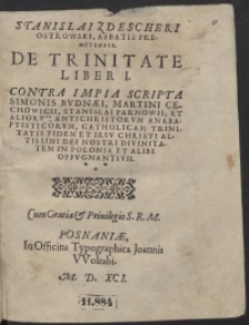 Stanislai Zdescheki Ostrowski [...] De Trinitate Liber I. Contra Impia Scripta Simonis Budnaei, Martini Cechovicii, Stanislai Tarnovii Et Aliorum Antichristorum [...] Catholicam Trinitatis Fidem Et Iesu Christi [...] Divinitatem [...] Oppugnantium