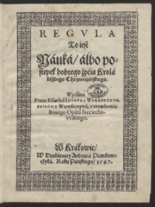 Regula To iest Nauka albo postępek dobrego życia Króla każdego Chrzescijańskiego Wydana Przez [...] Iozepha Wereszczynskiego [...]