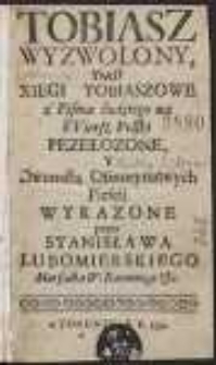 Tobiasz Wyzwolony To iest Xięgi Tobiaszowe / z Pisma świętego na Wiersz Polski Pezełozone [!] [&hellip;] przez Stanisława Lubomirskiego