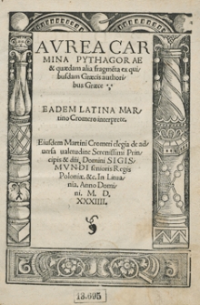 Aurea Carmina Pythagorae et quaedam alia fragme[n]ta ex quibusdam Graecis authoribus Graece. Eadem Latina Martino Cromero interprete. Eiusdem Martini Cromeri elegia de adversa valetudine [...] Sigismundi senioris Regis Poloniae [...]