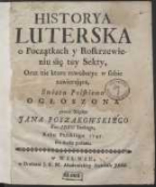 Historya Luterska o Początkach y Roskrzewieniu się tey Sekty, Oraz nie ktore rewolucye w sobie zawierająca Swiatu Polskiemu Ogłoszona / przez Xiędza Jana Poszakowskiego [...]