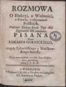 Rozmowa O Elekcyi, o Wolności, o Prawie, y obyczaiach Polskich : Podczas Elekcyi Krola Jego Mci Zygmunta III. czyniona / Pisana Przez Łukasza Gornickiego [&hellip;] ; Teraz nowo wydana [&hellip;] przez J. Z. R. K.