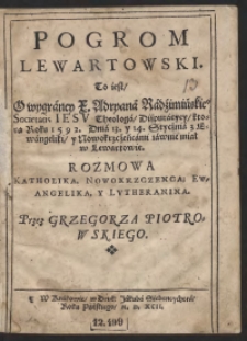 Pogrom Lewartowski To iest O wygraney [...] Adryana Radzimińskiego [...] Disputacyey ktora Roku 1592 Dnia 13 y 14 Stycznia z Ewangeliki y Nowokrzczeńcami iawnie miał w Lewartowie. Rozmowa Katholika, Nowokrzczenca, Ewangelika, y Lutheranina Przez Grzegorza Piotrowskiego