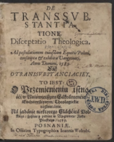 De Transsubstantiatione Disceptatio Theologica Ad postulationem cuiusdam Equitis Poloni conscripta et exhibita Vangroveci Anno Domini 1589 = O transsubstanciaciey To Iest O Przemienieniu istności w Naiświętszym Sakramencie Eucharystiynym Theologickie rozbieranie Na żądanie niektorego Slachcica Polskiego spisane y podane w Wągrowcu Roku Panskiego 1589