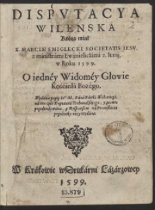 Disputacya Wilenska Kt&oacute;rą miał [...] Marcin Śmiglecki [...] z ministrami Ewanielickimi 2 Junij w Roku 1599 O iedney Widomey Głowie Kościoła Bozego Wydana przez [...] Pawła WOłowicza [...]