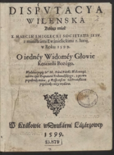 Disputacya Wilenska Którą miał [...] Marcin Śmiglecki [...] z ministrami Ewanielickimi 2 Junij w Roku 1599 O iedney Widomey Głowie Kościoła Bozego Wydana przez [...] Pawła WOłowicza [...]