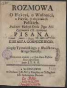 Rozmowa O Elekcyi, o Wolności, o Prawie, y obyczaiach Polskich : Podczas Elekcyi Krola Jego Mci Zygmunta III. czyniona / Pisana Przez Łukasza Gornickiego [...] ; Teraz nowo wydana y w stylu Staro-Polskim nieco poprawiona / \b przez J. Z. R. K.