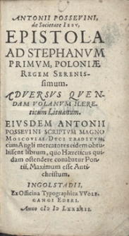 Antonii Possevini, de Societate Iesu, Epistola Ad Stephanum Primum, Poloniae Regem Serenissimum Adversus Quendam Volanum Haereticum Lituanum. Eiusdem Antonii Possevini Scriptum Magno Moscoviae Duci Traditum, cum Angli mercatores eidem obtulissent librum, quo Haereticus quidam ostendere conabatur Pontif[icem] Maximum esse Antichristum