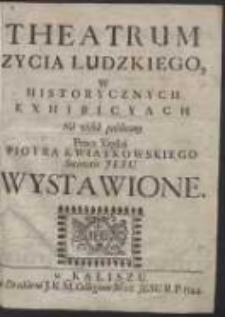 Theatrum Zycia Ludzkiego W Historycznych Exhibicyach / Na widok publiczny Przez Xiędza Piotra Kwiatkowskiego Societatis Jesu Wystawione