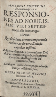 Antonii Possevini de Societatis Iesu Responsiones Ad Nobilissimi Viri Septentrionalis interrogationes: Qui de de salutis aeternae comparandae ratione, ac de vera Ecclesia cupiebat institui. Additus est modus, quo verbum Dei, et Patrum libri legendi, ac legitima Concilia, ab illegitimis discernenda sunt. Catalogus item Autorum, qui adversus haereses adhibendi sunt Opera Nicolai Mylonii in lucem ediae.