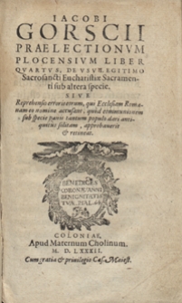 Iacobi Gorscii Praelectionum Plocensium Liber Quartus, De Usum Legitimo Sacrosancti Eucharistiae Sacramenti sub altera specie, Sive Reprehensio erroris eorum, qui Ecclesiam Romanam co nomine accusant, quod communionem sub specie panis tantum populo dari antiquitus solitam, approbaverit et retineat