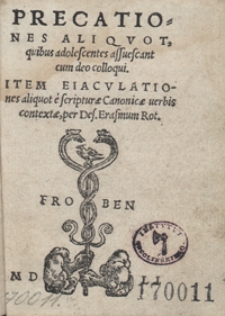 Precationes Aliquot, quibus adolescentes assuescant cum deo colloqui. Item Eiaculationes aliquot e scripturae Canonicae verbis contextae, per Des. Erasmum Rot.