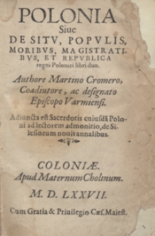 Polonia Sive De Situ, Populis, Moribus, Magistratibus, Et Republica regni Polonici libri duo Authore Martino Cromero [...] ; Adiuncta est Sacerdotis cuiusda[m] Poloni ad lectorem adomonitiom, de Silesiorum novis annalibus