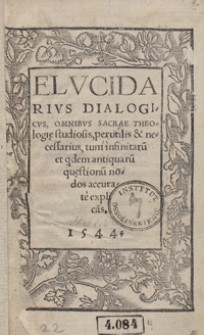 Elucidarius Dialogicus, Omnibus Sacrae Theologiae studiosis, perutilis et necessarius, tum infinitaru[m] et q[ui]dem antiquaru[m] quaestionu[m] nodos accurate explica[n]s
