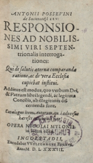 Antonii Possevini de Societate Iesu Responsiones Ad Nobilissimi Viri Septentrionalis interrogartiones: qui de salutis aeternae comparandae ratione, ac de vera Ecclesia cupiebat institui. Additus est modus, quo verbum Dei, et Patrum libri legendi, ac legitima Concilia, ab illegitimis discernenda sunt. Catalogus item Autorum, qui adversus haereses adhibendi sunt Opera Nicolai Mylonii in lucem editae