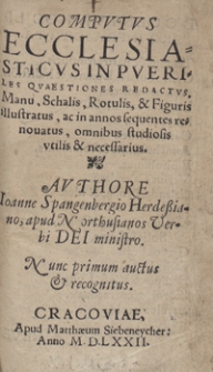 Computus Ecclesiasticus In Pueriles questiones redactus Manu: Scalis, Rotulis: et figuris illustratus: om[n]ibus studiosis utilis et necessarius. Authore Ioa[n]ne Spa[n]gebergio Herdessia[n]o apud Northusianos verbi Dei ministro. Nunc primum auctus et recognitus