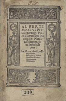 Alberti Magni Philosophantium Ducis aestimatissimi, Philosophiae Naturalis Isagoge, sive Introductiones In Libros Aristotelis Physicorum. De coelo et Mundo. De Gene[ratione] et corr[uptione]. Meteororum. De Anima