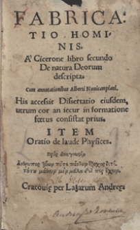 Fabricatio Hominis A Cicerone libro secundo De natura Deorum descripta : cum annotationibus Alberti Novicampiani. His accessit Dissertatio eiusdem, utrum cor an iecur in formatione foetus consistat prius. Item Oratio de laude Physices [...]