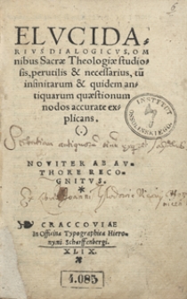 Elucidarius Dialogicus Omnibus Sacrae Theologiae studiosis, perutilis & necessarius, tum infinitaru[m] & quidem antiquarum quaestionum nodos accurate explicans. Noviter ab authore recognitus