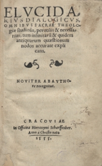 Elucidarius Dialogicus Omnibus Sacrae Theologiae studiosis, perutilis & necessarius, tum infinitaru[m] & quidem antiquarum quaestionum nodos accurate explicans. Noviter ab authore recognitus