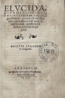 Elucidarius Dialogicus Omnibus Sacrae Theologiae studiosis, perutilis & necessarius, tum infinitaru[m] & quidem antiquarum quaestionum nodos accurate explicans. Noviter ab authore recognitus