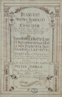 Dyaryusz woyny tureckiey pod Chocimiem, jako początek tak y progres iey całey przy różnych utarczkach rycerstwa z nieprzyjacielem za panowania z bożey łaski nayjaśniejszego króla Jmci Zygmunta trzeciego, xiążęcia L. R. P. y Rzptey y hetmana polnego jw. jmp. Stanisława Lubomirskiego, hrabie na Wiśniczu [...]